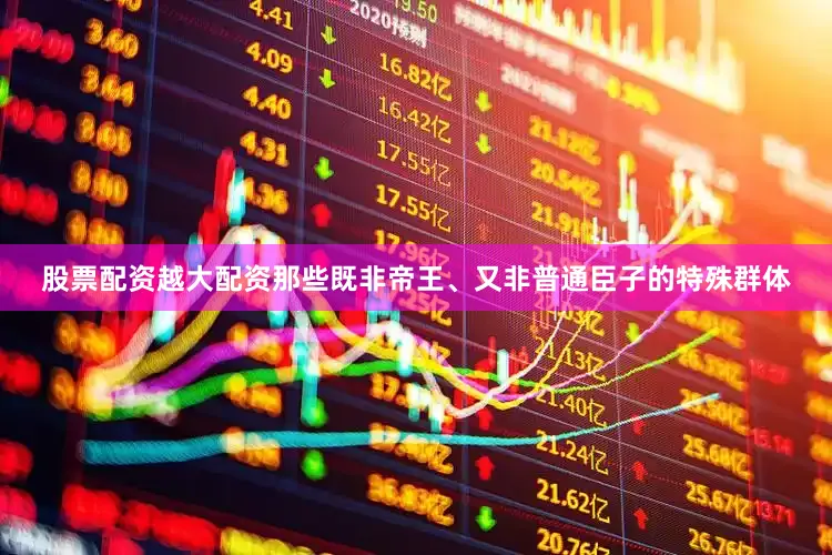股票配资越大配资那些既非帝王、又非普通臣子的特殊群体