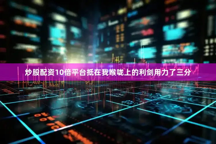 炒股配资10倍平台抵在我喉咙上的利剑用力了三分