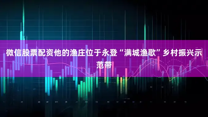 微信股票配资他的渔庄位于永登“满城渔歌”乡村振兴示范带
