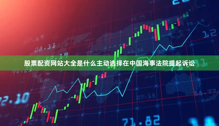 股票配资网站大全是什么主动选择在中国海事法院提起诉讼